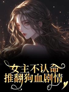 女主不认命，推翻狗血剧情林栀沈青梧热门小说排行榜女主不认命，推翻狗血剧情免费小说