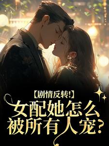 剧情反转！女配她怎么被所有人宠？明酌谢汜最新完结小说，剧情反转！女配她怎么被所有人宠？全本免费在线阅读