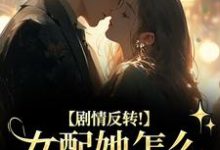 (全文)剧情反转！女配她怎么被所有人宠？明酌谢汜最新完结小说剧情反转！女配她怎么被所有人宠？免费阅读-永恒文学