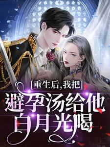 (全文)重生后，我把避孕汤给他白月光喝（江臣林见雪）全本书籍阅读重生后，我把避孕汤给他白月光喝免费小说全本