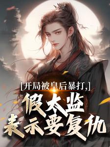 (全文)开局被皇后暴打，假太监表示要复仇林易舒流影最新完结小说开局被皇后暴打，假太监表示要复仇免费阅读