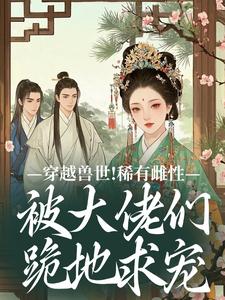 穿越兽世！稀有雌性被大佬们跪地求宠望初漠夏免费小说穿越兽世！稀有雌性被大佬们跪地求宠推荐完结小说