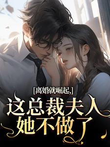 (全文)离婚就崛起，这总裁夫人她不做了免费小说全本，苏心瑶南羽陌试读更新章节
