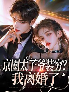 (全文)京圈太子爷装穷？我离婚了(杨清然周不愿)全本免费在线阅读