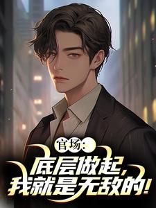 官场：底层做起，我就是无敌的！完整版小说官场：底层做起，我就是无敌的！(李峰)全章小说阅读