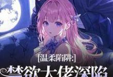 温柔陷阱：禁欲大佬深陷追妻修罗场最新完结小说温柔陷阱：禁欲大佬深陷追妻修罗场温荣仓央嘉措免费小说-永恒文学