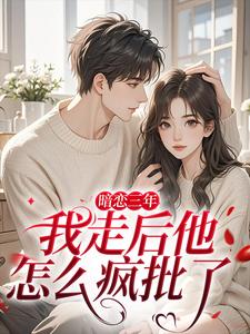 (全文)暗恋三年，我走后他怎么疯批了热门小说排行榜，暗恋三年，我走后他怎么疯批了沈知禾周砚之全章小说阅读