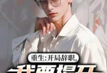 重生：开局辞职，我要揭开遮羞布热门小说排行榜重生：开局辞职，我要揭开遮羞布陈知行周若璃免费小说全本-永恒文学