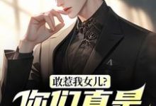 敢惹我女儿？你们真是找死（秦战）全本书籍阅读敢惹我女儿？你们真是找死完整版小说-永恒文学