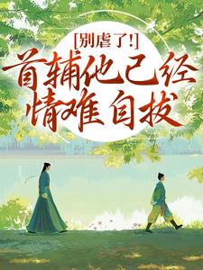 别虐了！首辅他已经情难自拔完整版小说，别虐了！首辅他已经情难自拔林嫣全章小说阅读