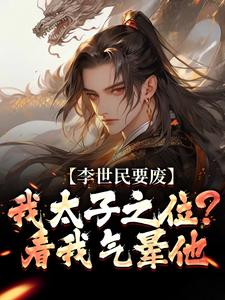 (全文)李世民要废我太子之位？看我气晕他李承乾李世民最新完结小说李世民要废我太子之位？看我气晕他免费小说全本