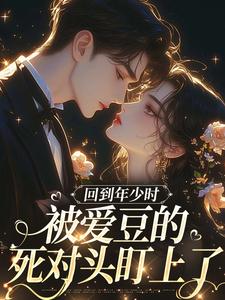 (全文)回到年少时，被爱豆的死对头盯上了初夏最新完结小说回到年少时，被爱豆的死对头盯上了免费阅读