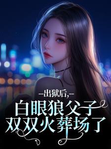 出狱后，白眼狼父子双双火葬场了完整版小说，出狱后，白眼狼父子双双火葬场了桑若薄烬延全章小说阅读