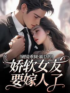 (全文)破镜重圆：霸总的娇软女友要嫁人了（裴玉梁靖森）全本书籍阅读破镜重圆：霸总的娇软女友要嫁人了免费小说全本