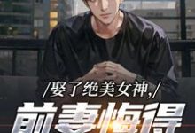 (全文)娶了绝美女神，前妻悔得满地打滚季星河南清羽最新完结小说娶了绝美女神，前妻悔得满地打滚免费阅读-永恒文学