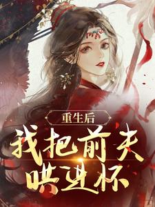 (全文)重生后，我把前夫哄进怀热门小说排行榜，重生后，我把前夫哄进怀林玉禾谢书淮全章小说阅读