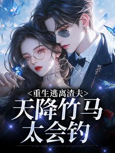 (全文)重生逃离渣夫，天降竹马太会钓完结小说推荐姜矜贺祈年全本书籍阅读
