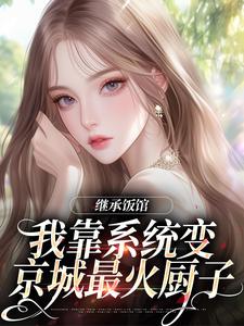 继承饭馆，我靠系统变京城最火厨子推荐完结小说继承饭馆，我靠系统变京城最火厨子(花卷)免费小说全本
