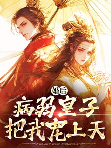 (全文)婚后，病弱皇子把我宠上天（司珩云婳）免费小说婚后，病弱皇子把我宠上天试读更新章节
