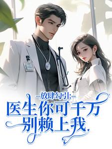 放肆勾引：医生你可千万别赖上我（余时许尔晴）小说推荐放肆勾引：医生你可千万别赖上我全章小说阅读