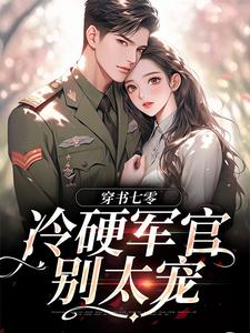 (全文)穿书七零：冷硬军官别太宠江念秦三野最新完结小说穿书七零：冷硬军官别太宠免费阅读