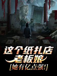 (全文)这个纸扎店老板娘，她有亿点强！陈昭陈二狗小说推荐，这个纸扎店老板娘，她有亿点强！全章小说阅读