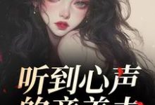 (全文)听到心声的童养夫，他坐不住了热门小说排行榜，听到心声的童养夫，他坐不住了尹墒江清灵全章小说阅读-永恒文学