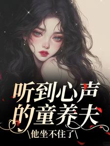 (全文)听到心声的童养夫，他坐不住了热门小说排行榜，听到心声的童养夫，他坐不住了尹墒江清灵全章小说阅读