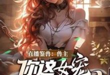 直播鉴兽:兽主,你这女宠很开门呐最新章节阅读直播鉴兽:兽主,你这女宠很开门呐(林泉)试读更新章节-永恒文学