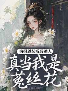 为报恩装成普通人，真当我是菟丝花？热门小说排行榜为报恩装成普通人，真当我是菟丝花？蔺煜免费小说全本