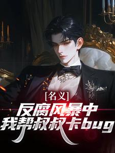 名义：反腐风暴中我帮叔叔卡bug推荐完结小说名义：反腐风暴中我帮叔叔卡bug(祁明轩)免费小说全本