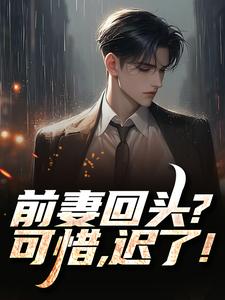 前妻回头？可惜，迟了！完整版小说，前妻回头？可惜，迟了！秦风全章小说阅读