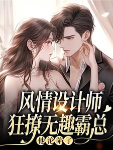 (全文)风情设计师狂撩无趣霸总，他沦陷了南音最新完结小说风情设计师狂撩无趣霸总，他沦陷了免费小说全本