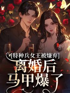 特种兵女王被嫌弃，离婚后马甲爆了热门小说排行榜特种兵女王被嫌弃，离婚后马甲爆了乔沁顾沉霆免费小说全本