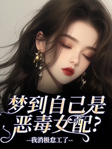 (全文)梦到自己是恶毒女配？我消极怠工了（季妄臣）免费小说梦到自己是恶毒女配？我消极怠工了试读更新章节