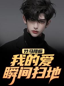 竹马降临，我的爱瞬间扫地江书正最新完结小说，竹马降临，我的爱瞬间扫地全本免费在线阅读