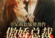 (全文)呆萌软妹使劲作，傲娇总裁放肆宠(余幼姜)全本免费在线阅读-永恒文学