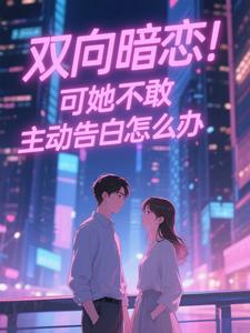 (全文)双向暗恋！可她不敢主动告白怎么办江薏柠全本免费在线阅读