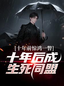 十年前惊鸿一瞥，十年后成生死同盟完整版小说，十年前惊鸿一瞥，十年后成生死同盟李飞试读更新章节