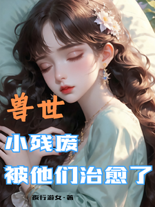兽世，小残废被他们治愈了最新完结小说兽世，小残废被他们治愈了墨夜免费小说