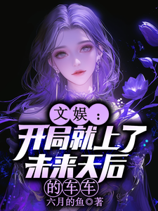 (全文)文娱：开局就上了未来天后的车车(林羡)全本免费在线阅读