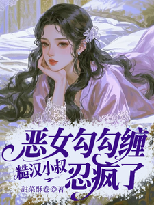 (全文)恶女勾勾缠，糙汉小叔忍疯了（姜瑜婷）试读更新章节恶女勾勾缠，糙汉小叔忍疯了免费小说