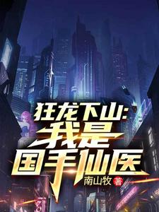 (全文)狂龙下山：我是国手仙医苏牧最新完结小说狂龙下山：我是国手仙医免费阅读