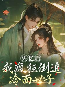 (全文)失忆后，我疯狂倒追冷面世子热门小说排行榜，失忆后，我疯狂倒追冷面世子沈云桉全章小说阅读