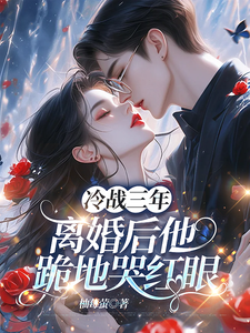 (全文)冷战三年，离婚后他跪地哭红眼（唐雨年）试读更新章节冷战三年，离婚后他跪地哭红眼免费小说
